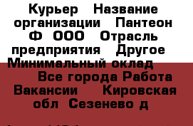 Курьер › Название организации ­ Пантеон-Ф, ООО › Отрасль предприятия ­ Другое › Минимальный оклад ­ 15 000 - Все города Работа » Вакансии   . Кировская обл.,Сезенево д.